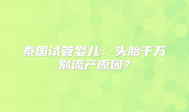 泰国试管婴儿：头胎千万别流产原因？