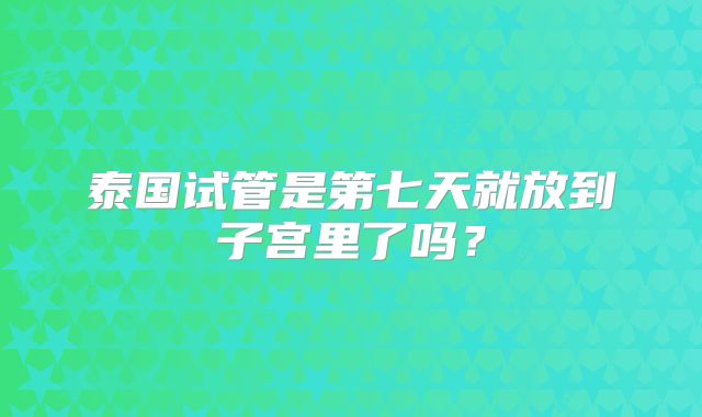 泰国试管是第七天就放到子宫里了吗?