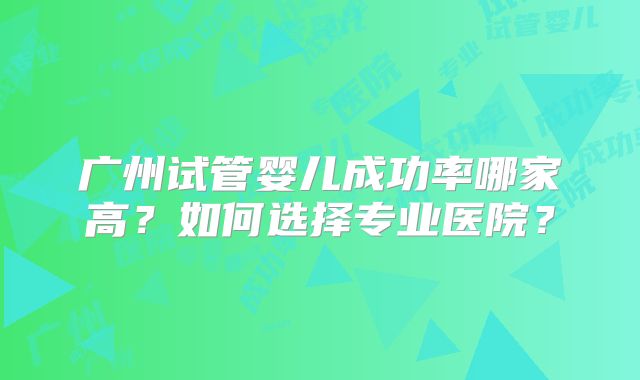 广州试管婴儿成功率哪家高?如何选择专业医院?