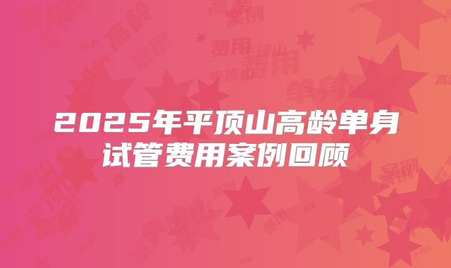 2025年平顶山高龄单身试管费用案例回顾