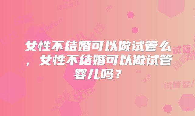 女性不结婚可以做试管么,女性不结婚可以做试管婴儿吗?