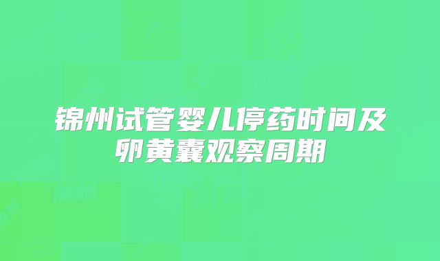 锦州试管婴儿停药时间及卵黄囊观察周期
