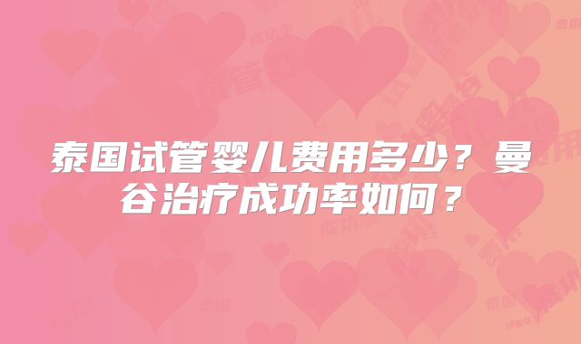 泰国试管婴儿费用多少?曼谷治疗成功率如何?