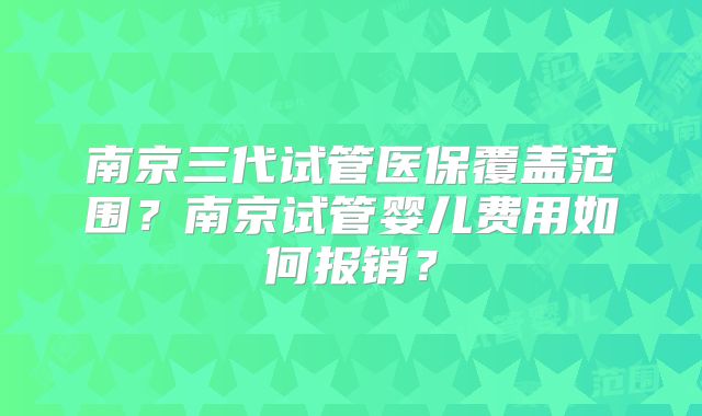 南京三代试管医保覆盖范围？南京试管婴儿费用如何报销？