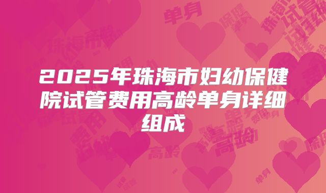 2025年珠海市妇幼保健院试管费用高龄单身详细组成