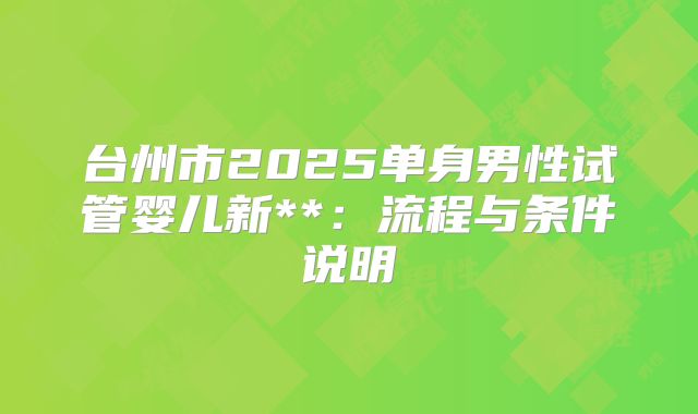 台州市2025单身男性试管婴儿新**:流程与条件说明