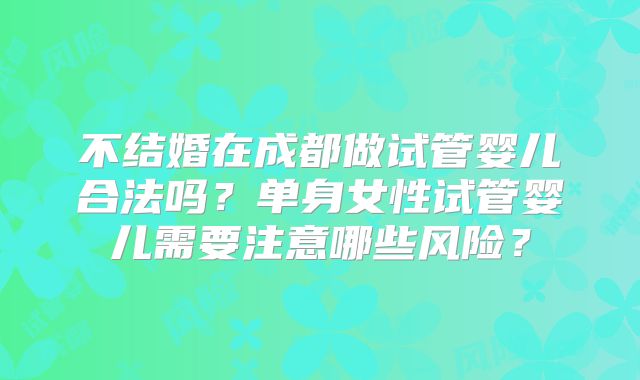 不结婚在成都做试管婴儿合法吗?单身女性试管婴儿需要注意哪些风险?