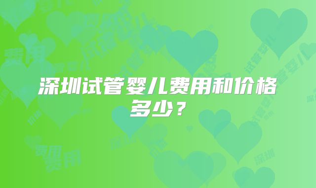 深圳试管婴儿费用和价格多少?