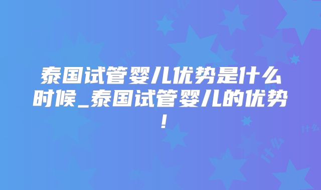 泰国试管婴儿优势是什么时候_泰国试管婴儿的优势!