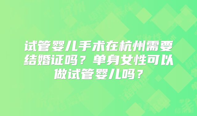 试管婴儿手术在杭州需要结婚证吗？单身女性可以做试管婴儿吗？