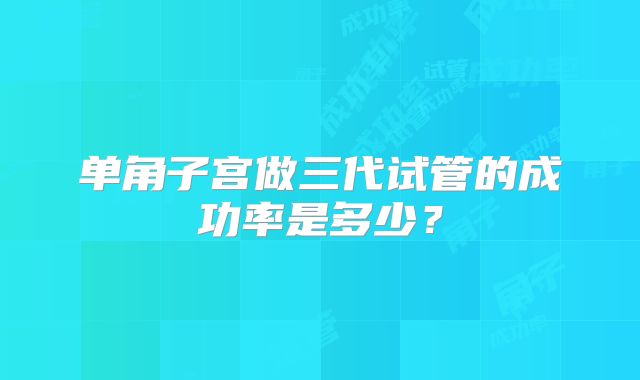 单角子宫做三代试管的成功率是多少？