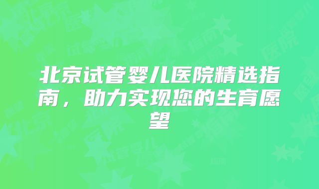 北京试管婴儿医院精选指南,助力实现您的生育愿望