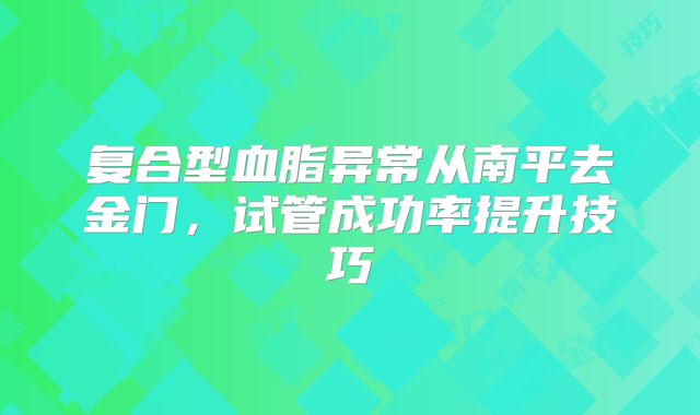 复合型血脂异常从南平去金门,试管成功率提升技巧