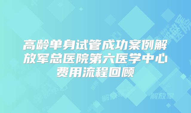 高龄单身试管成功案例解放军总医院第六医学中心费用流程回顾