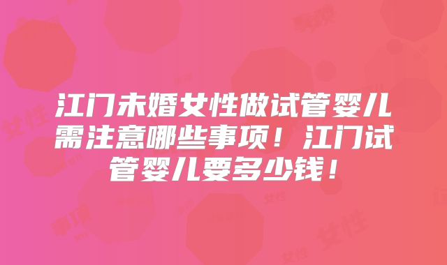 江门未婚女性做试管婴儿需注意哪些事项!江门试管婴儿要多少钱!