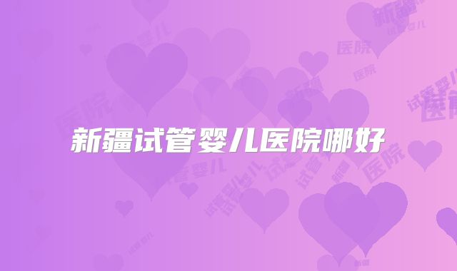 新疆试管婴儿医院哪好