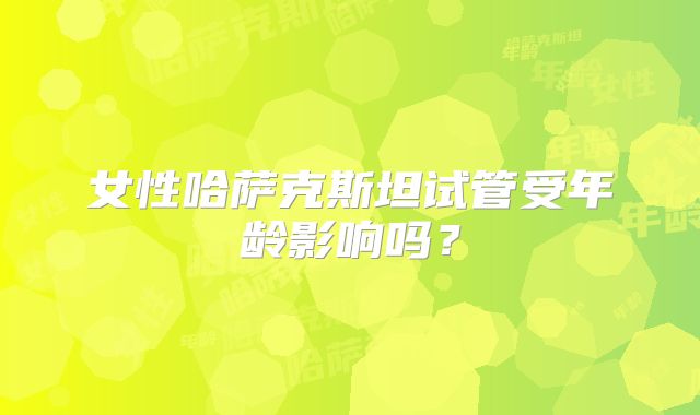 女性哈萨克斯坦试管受年龄影响吗?