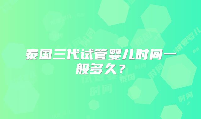 泰国三代试管婴儿时间一般多久?