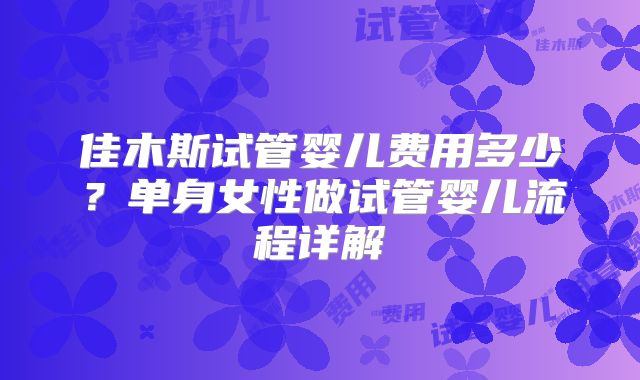 佳木斯试管婴儿费用多少?单身女性做试管婴儿流程详解