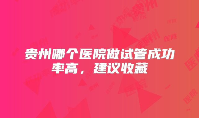 贵州哪个医院做试管成功率高，建议收藏