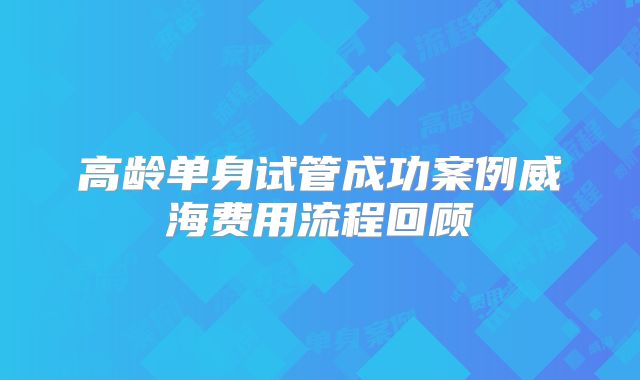 高龄单身试管成功案例威海费用流程回顾
