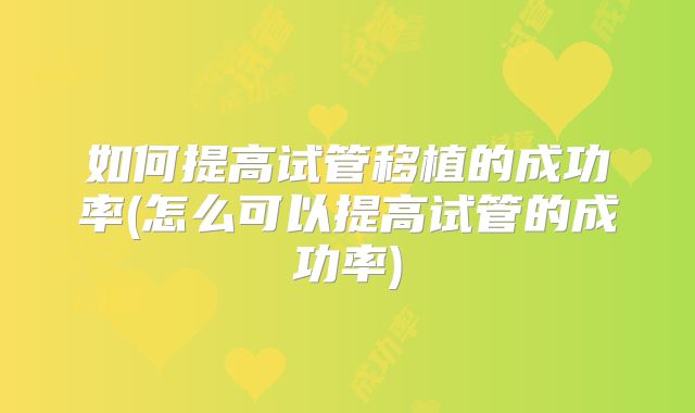 如何提高试管移植的成功率(怎么可以提高试管的成功率)