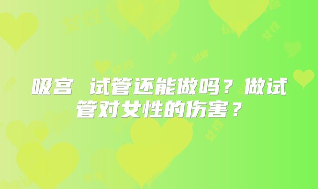 吸宫 试管还能做吗?做试管对女性的伤害?