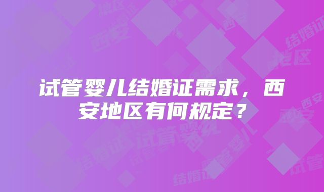 试管婴儿结婚证需求，西安地区有何规定？