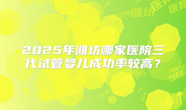 2025年潍坊哪家医院三代试管婴儿成功率较高?