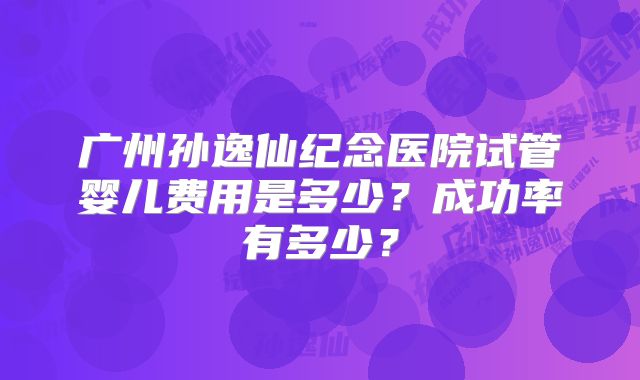 广州孙逸仙纪念医院试管婴儿费用是多少？成功率有多少？
