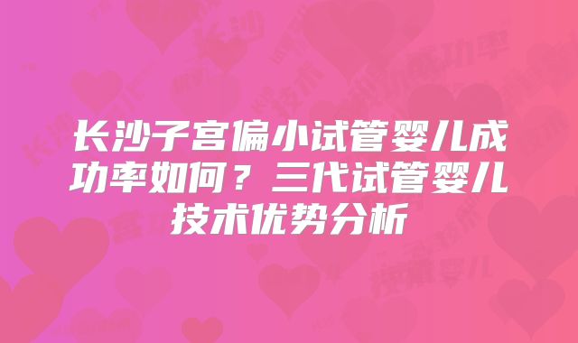 长沙子宫偏小试管婴儿成功率如何？三代试管婴儿技术优势分析