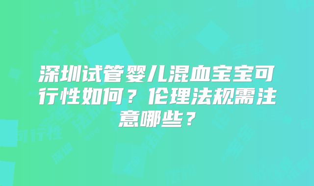 深圳试管婴儿混血宝宝可行性如何?伦理法规需注意哪些?