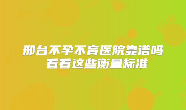 邢台不孕不育医院靠谱吗 看看这些衡量标准