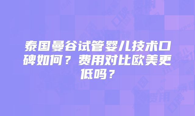 泰国曼谷试管婴儿技术口碑如何?费用对比欧美更低吗?