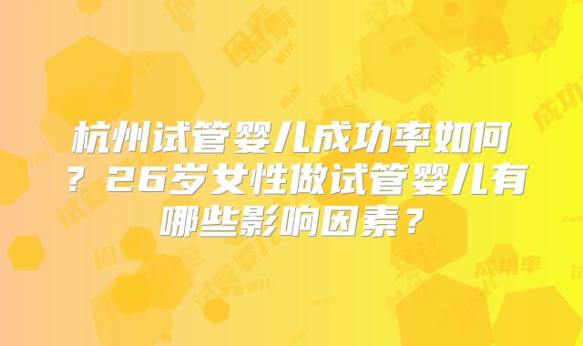 杭州试管婴儿成功率如何?26岁女性做试管婴儿有哪些影响因素?