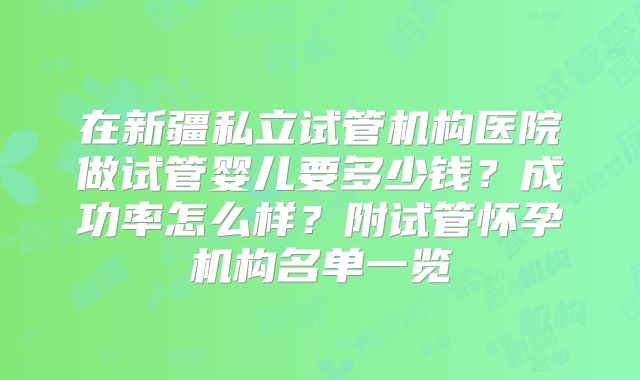 在新疆私立试管机构医院做试管婴儿要多少钱？成功率怎么样？附试管怀孕机构名单一览