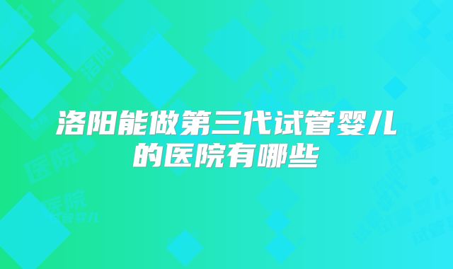 洛阳能做第三代试管婴儿的医院有哪些