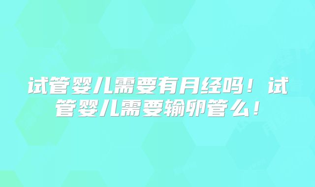 试管婴儿需要有月经吗！试管婴儿需要输卵管么！