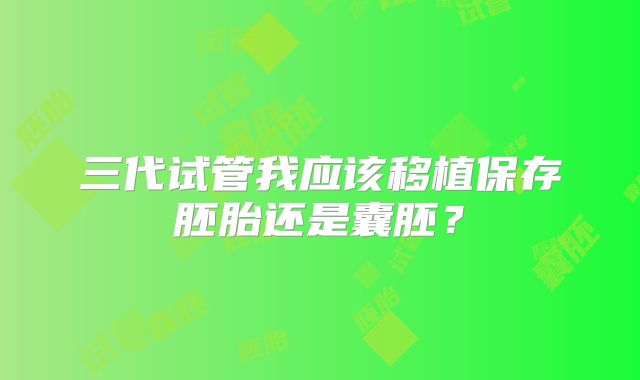 三代试管我应该移植保存胚胎还是囊胚?