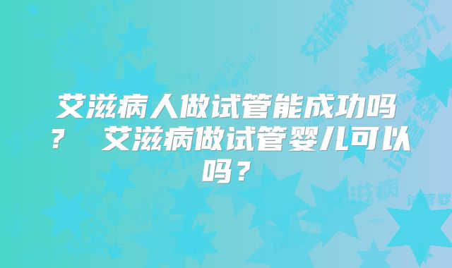 艾滋病人做试管能成功吗? 艾滋病做试管婴儿可以吗?