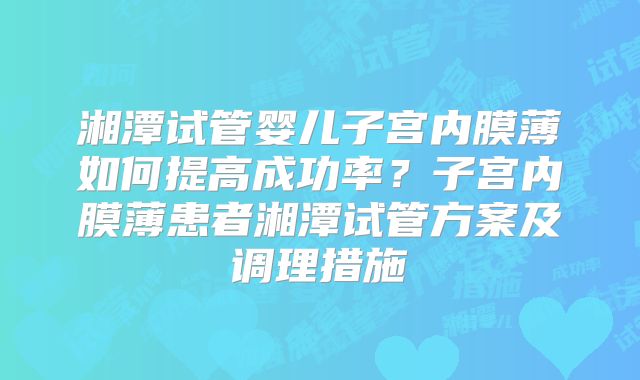湘潭试管婴儿子宫内膜薄如何提高成功率？子宫内膜薄患者湘潭试管方案及调理措施