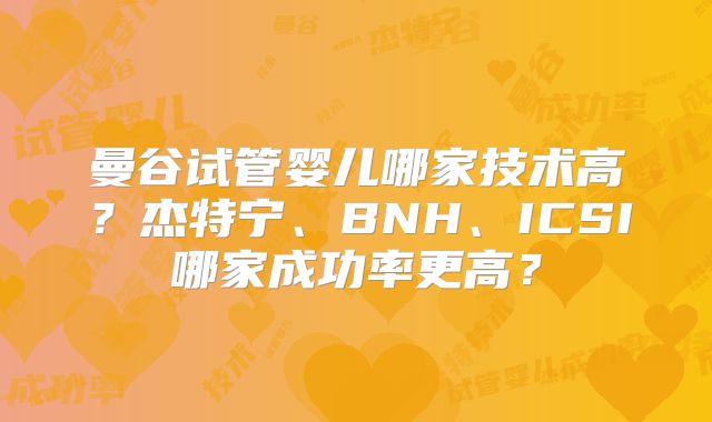 曼谷试管婴儿哪家技术高？杰特宁、BNH、ICSI哪家成功率更高？