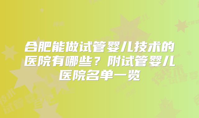 合肥能做试管婴儿技术的医院有哪些？附试管婴儿医院名单一览