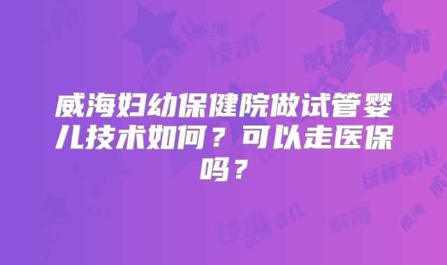 威海妇幼保健院做试管婴儿技术如何？可以走医保吗？