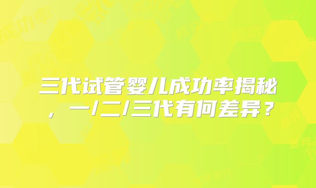 三代试管婴儿成功率揭秘,一/二/三代有何差异?