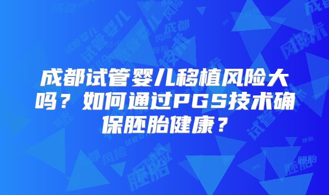成都试管婴儿移植风险大吗?如何通过PGS技术确保胚胎健康?