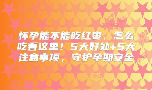 怀孕能不能吃红枣、怎么吃看这里！5大好处+5大注意事项，守护孕期安全