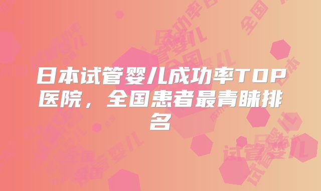 日本试管婴儿成功率TOP医院,全国患者最青睐排名