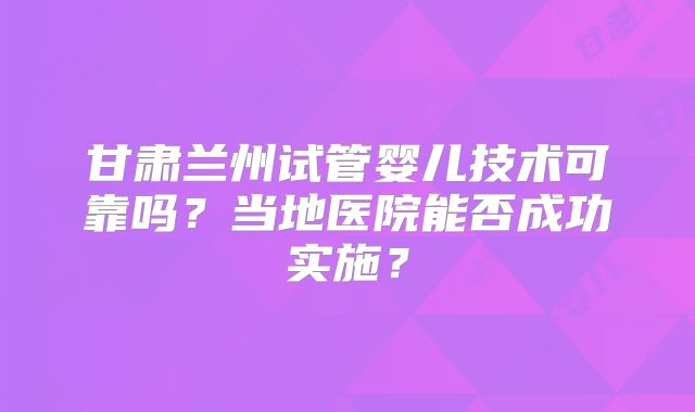 甘肃兰州试管婴儿技术可靠吗？当地医院能否成功实施？