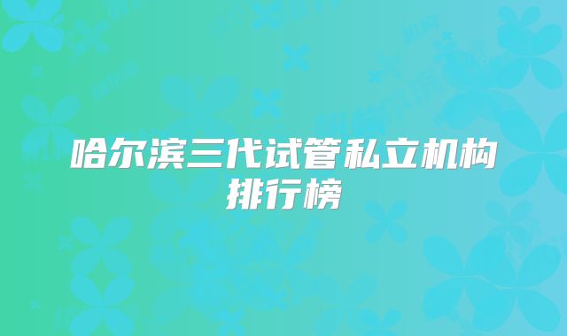 哈尔滨三代试管私立机构排行榜